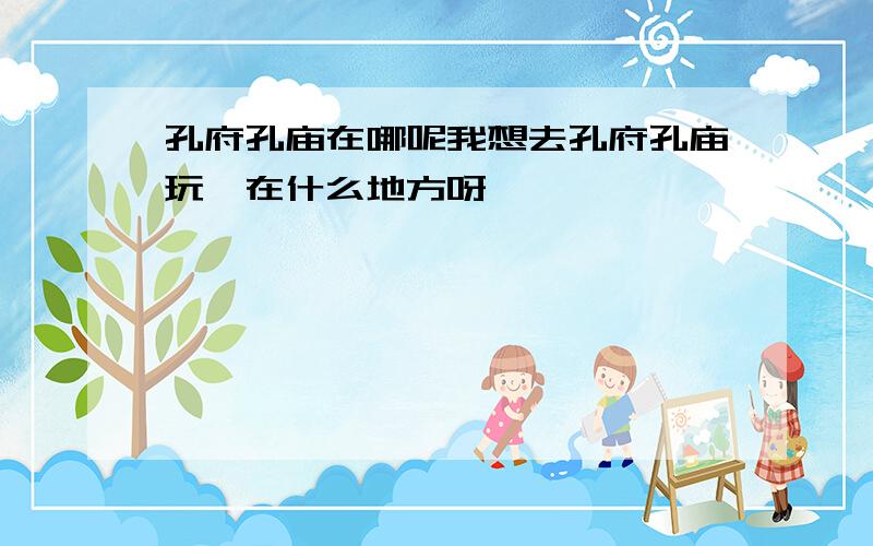 孔府孔庙在哪呢我想去孔府孔庙玩,在什么地方呀