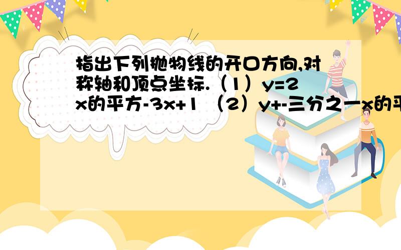 指出下列抛物线的开口方向,对称轴和顶点坐标.（1）y=2x的平方-3x+1 （2）y+-三分之一x的平方-2x-1