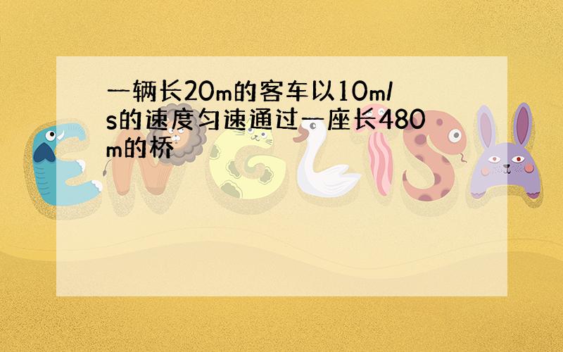 一辆长20m的客车以10m/s的速度匀速通过一座长480m的桥