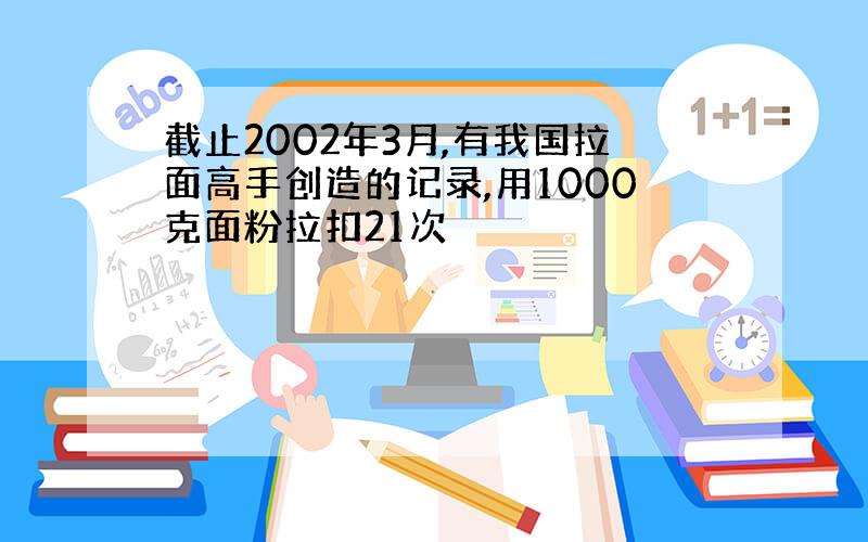 截止2002年3月,有我国拉面高手创造的记录,用1000克面粉拉扣21次