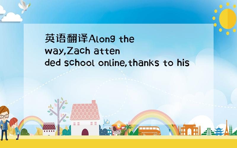 英语翻译Along the way,Zach attended school online,thanks to his