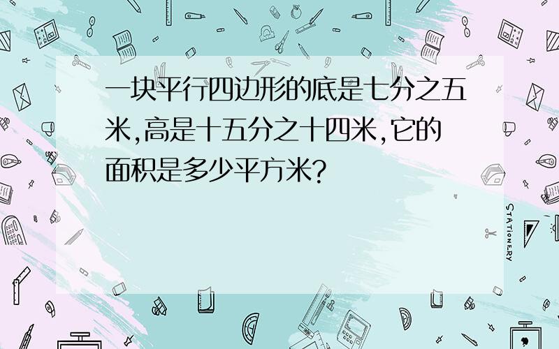 一块平行四边形的底是七分之五米,高是十五分之十四米,它的面积是多少平方米?