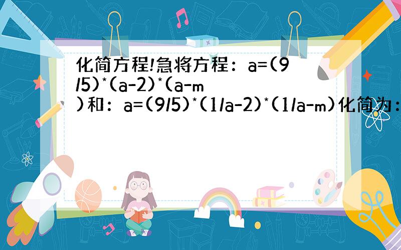 化简方程!急将方程：a=(9/5)*(a-2)*(a-m)和：a=(9/5)*(1/a-2)*(1/a-m)化简为：13