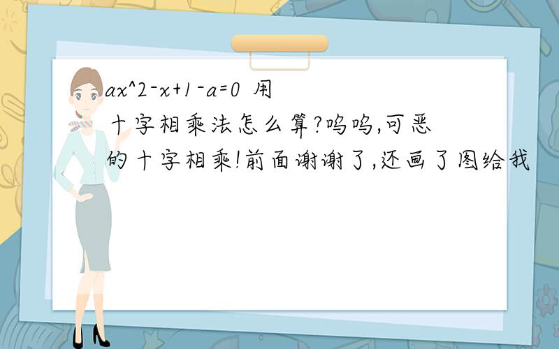 ax^2-x+1-a=0 用十字相乘法怎么算?呜呜,可恶的十字相乘!前面谢谢了,还画了图给我