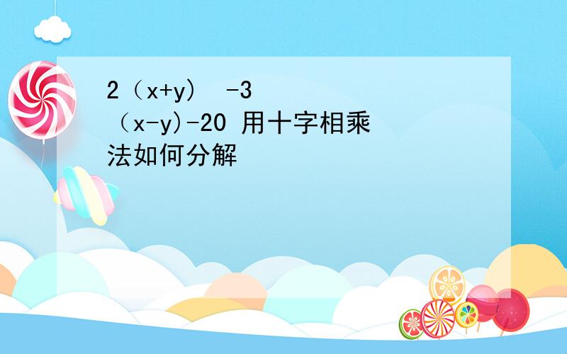 2（x+y)²-3（x-y)-20 用十字相乘法如何分解