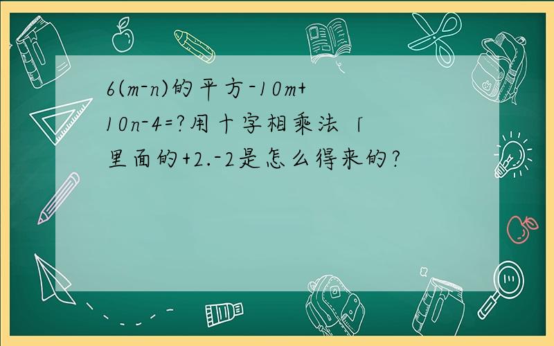 6(m-n)的平方-10m+10n-4=?用十字相乘法「里面的+2.-2是怎么得来的?