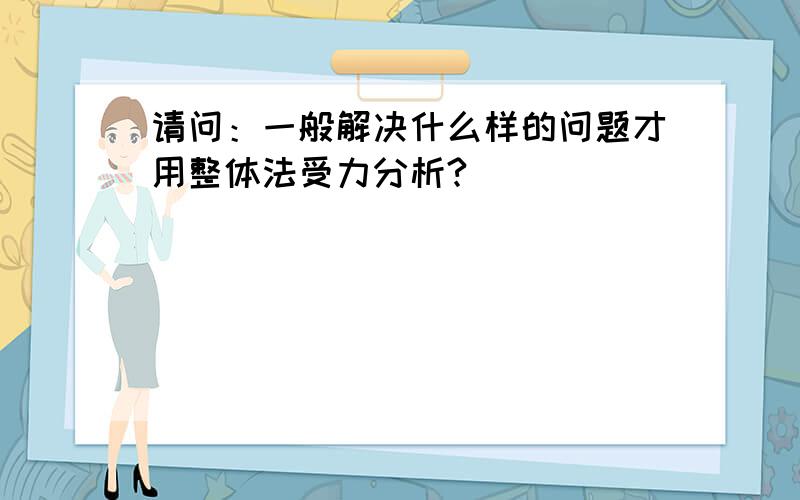 请问：一般解决什么样的问题才用整体法受力分析?