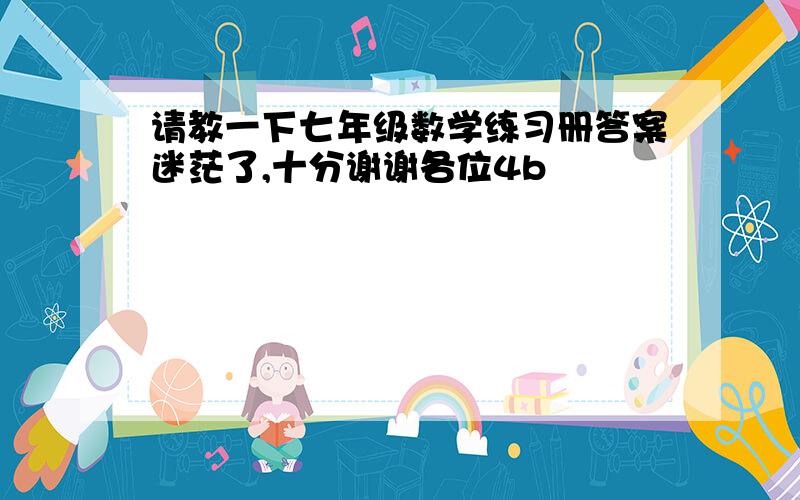 请教一下七年级数学练习册答案迷茫了,十分谢谢各位4b