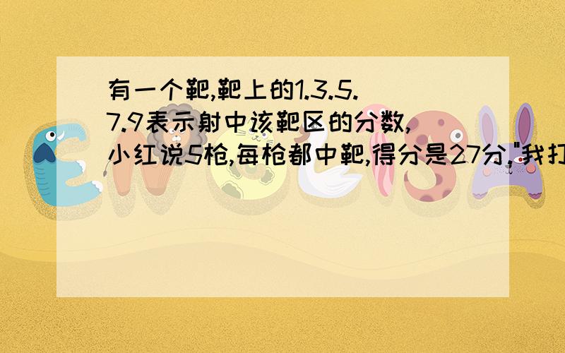 有一个靶,靶上的1.3.5.7.9表示射中该靶区的分数,小红说5枪,每枪都中靶,得分是27分.