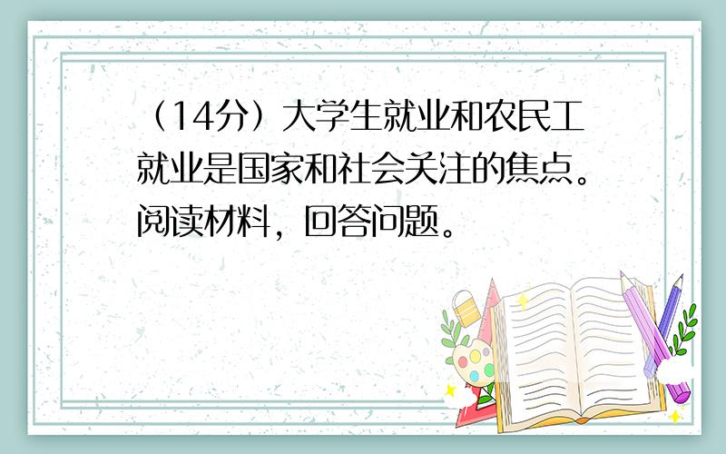 （14分）大学生就业和农民工就业是国家和社会关注的焦点。阅读材料，回答问题。