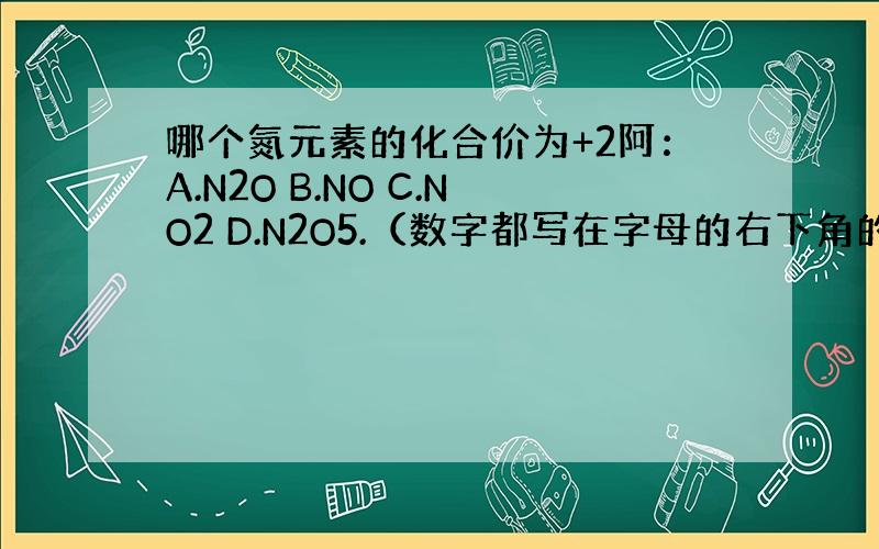 哪个氮元素的化合价为+2阿：A.N2O B.NO C.NO2 D.N2O5.（数字都写在字母的右下角的）