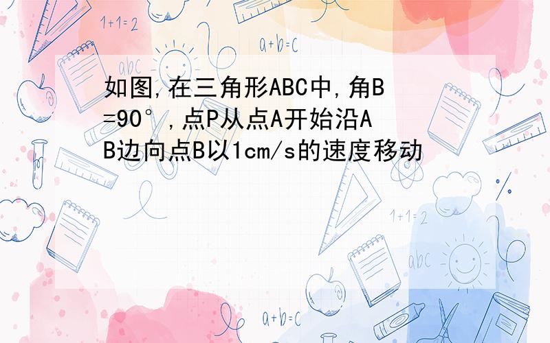 如图,在三角形ABC中,角B=90°,点P从点A开始沿AB边向点B以1cm/s的速度移动