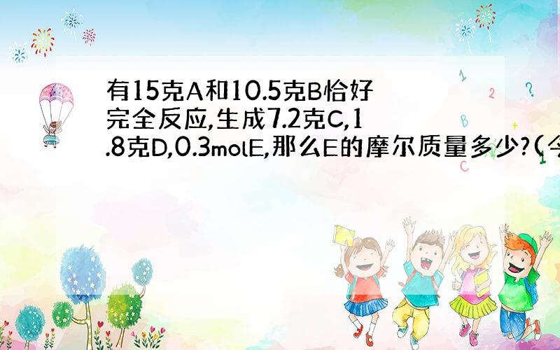 有15克A和10.5克B恰好完全反应,生成7.2克C,1.8克D,0.3molE,那么E的摩尔质量多少?(今天要)