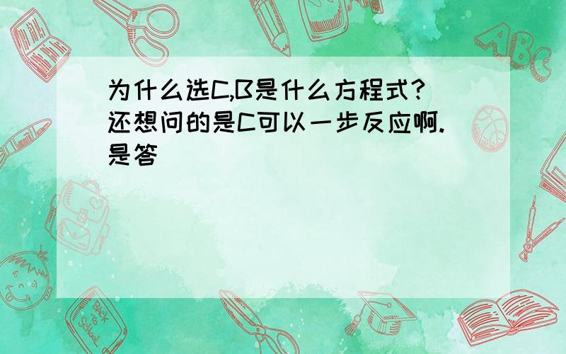 为什么选C,B是什么方程式?还想问的是C可以一步反应啊.是答