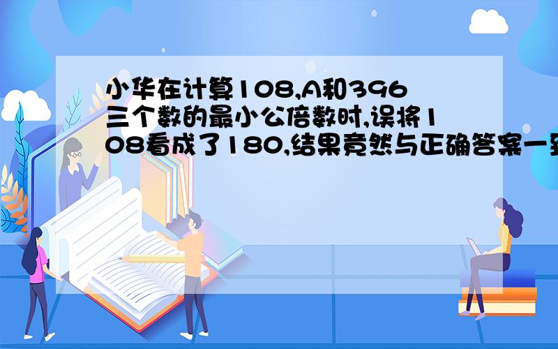 小华在计算108,A和396三个数的最小公倍数时,误将108看成了180,结果竟然与正确答案一致,求A的最小值