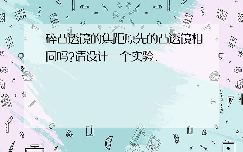 碎凸透镜的焦距原先的凸透镜相同吗?请设计一个实验.