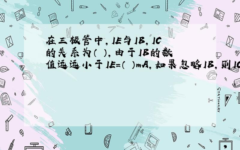 在三极管中,IE与IB,IC的关系为（ ）,由于IB的数值远远小于IE=（ ）mA,如果忽略IB,则IC（ ）IE.