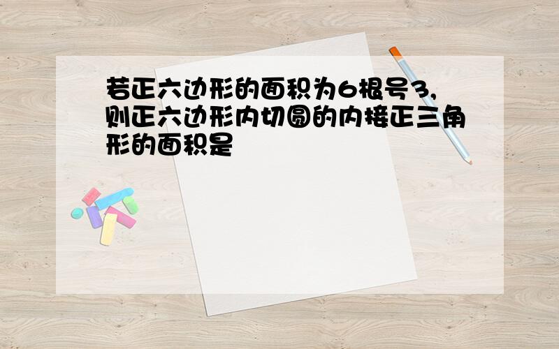 若正六边形的面积为6根号3,则正六边形内切圆的内接正三角形的面积是