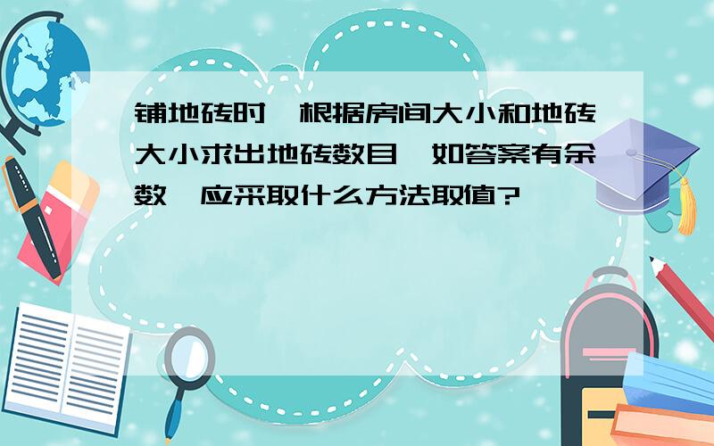 铺地砖时,根据房间大小和地砖大小求出地砖数目,如答案有余数,应采取什么方法取值?