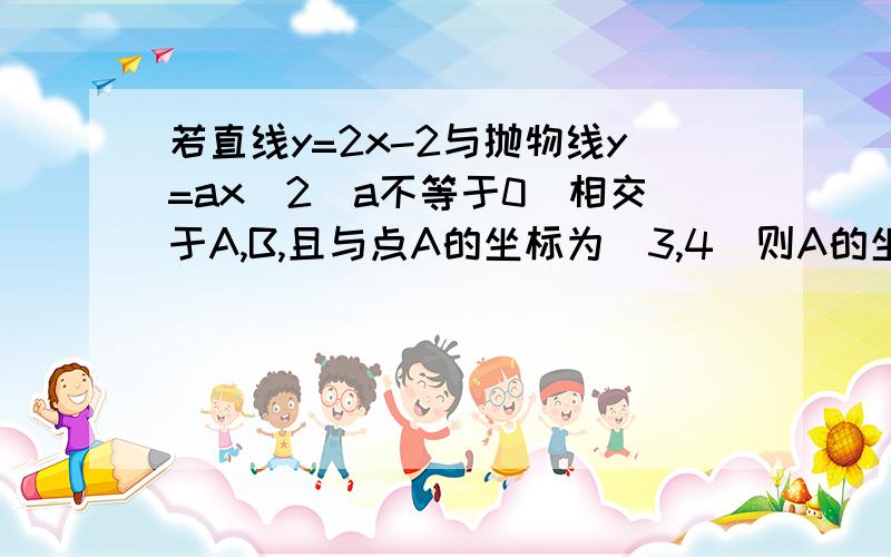 若直线y=2x-2与抛物线y=ax^2(a不等于0）相交于A,B,且与点A的坐标为（3,4)则A的坐标为(3,4)则B的