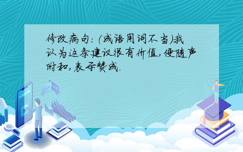 修改病句：（成语用词不当）我认为这条建议很有价值,便随声附和,表示赞成.