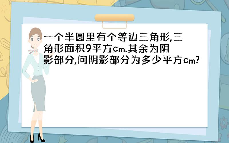 一个半圆里有个等边三角形,三角形面积9平方cm.其余为阴影部分,问阴影部分为多少平方cm?