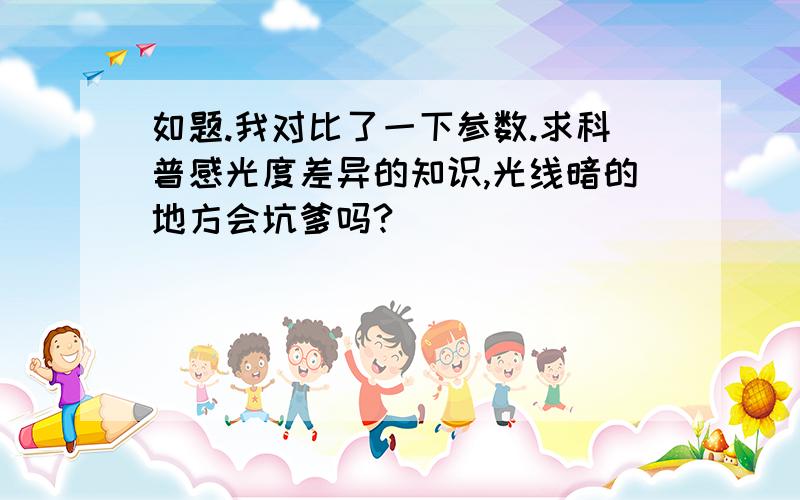 如题.我对比了一下参数.求科普感光度差异的知识,光线暗的地方会坑爹吗?