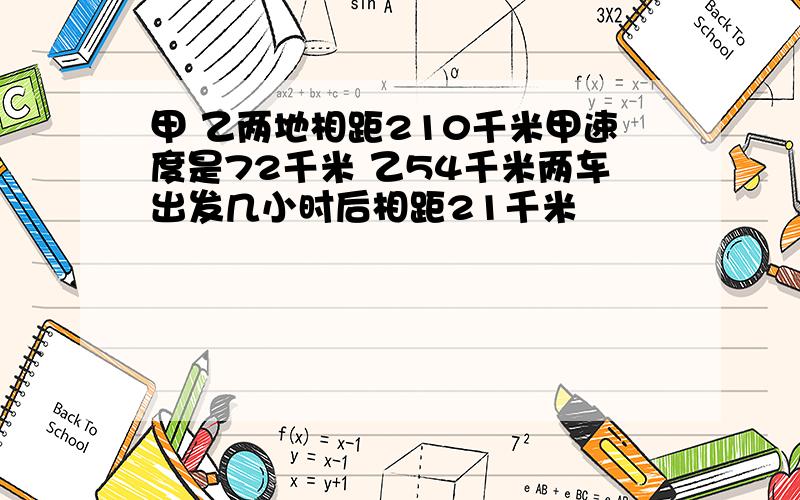 甲 乙两地相距210千米甲速度是72千米 乙54千米两车出发几小时后相距21千米