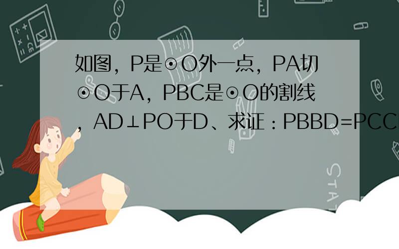 如图，P是⊙O外一点，PA切⊙O于A，PBC是⊙O的割线，AD⊥PO于D、求证：PBBD=PCCD．