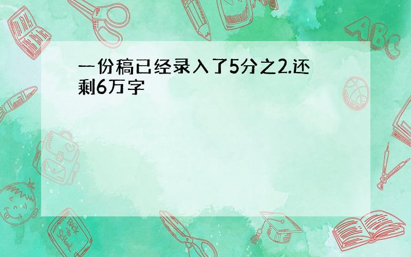 一份稿已经录入了5分之2.还剩6万字