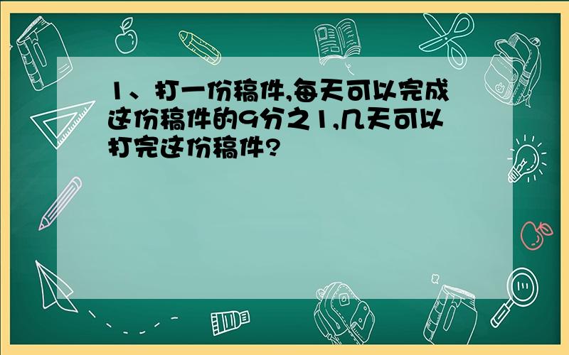 1、打一份稿件,每天可以完成这份稿件的9分之1,几天可以打完这份稿件?