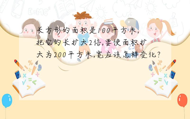 长方形的面积是100平方米,把它的长扩大2信,要使面积扩大为200平方米,宽应该怎样变化?