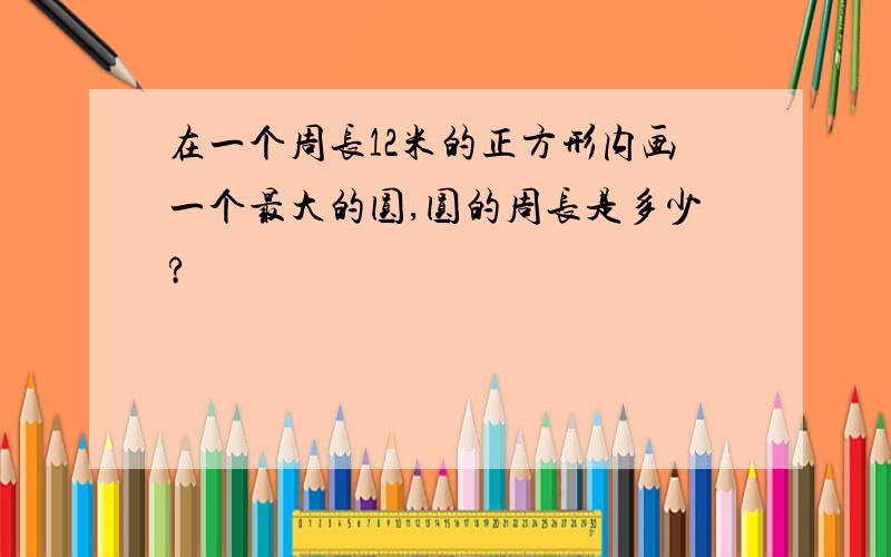 在一个周长12米的正方形内画一个最大的圆,圆的周长是多少?