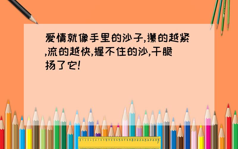 爱情就像手里的沙子,攥的越紧,流的越快,握不住的沙,干脆扬了它!