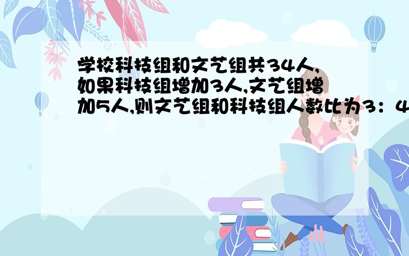 学校科技组和文艺组共34人,如果科技组增加3人,文艺组增加5人,则文艺组和科技组人数比为3：4.