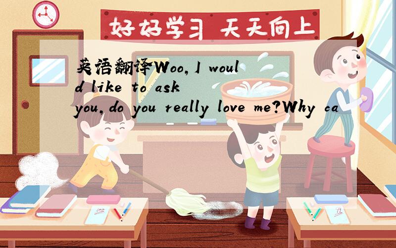 英语翻译Woo,I would like to ask you,do you really love me?Why ca