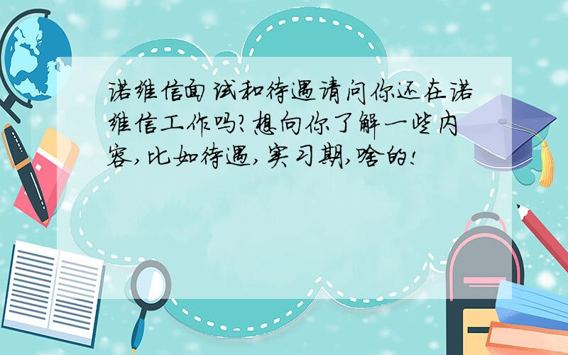 诺维信面试和待遇请问你还在诺维信工作吗?想向你了解一些内容,比如待遇,实习期,啥的!