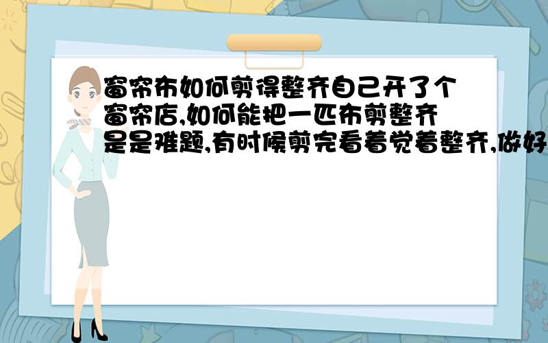 窗帘布如何剪得整齐自己开了个窗帘店,如何能把一匹布剪整齐是是难题,有时候剪完看着觉着整齐,做好后挂上去了就看着不整齐了,