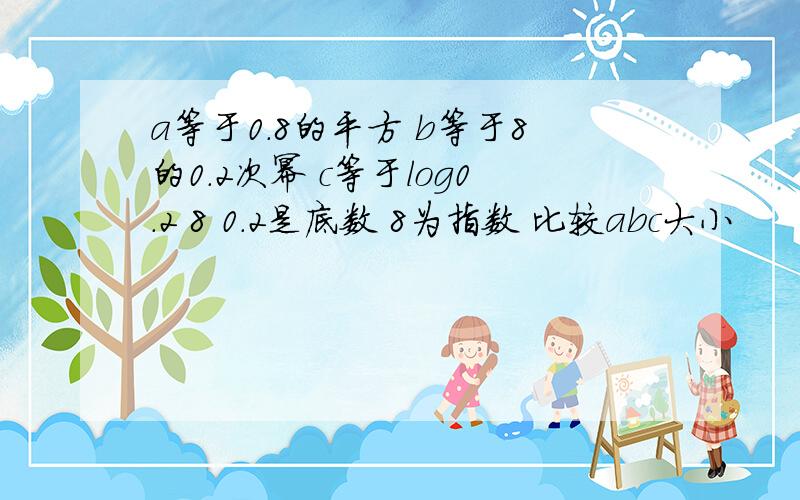 a等于0.8的平方 b等于8的0.2次幂 c等于log0.2 8 0.2是底数 8为指数 比较abc大小