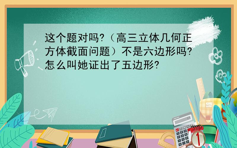 这个题对吗?（高三立体几何正方体截面问题）不是六边形吗?怎么叫她证出了五边形?