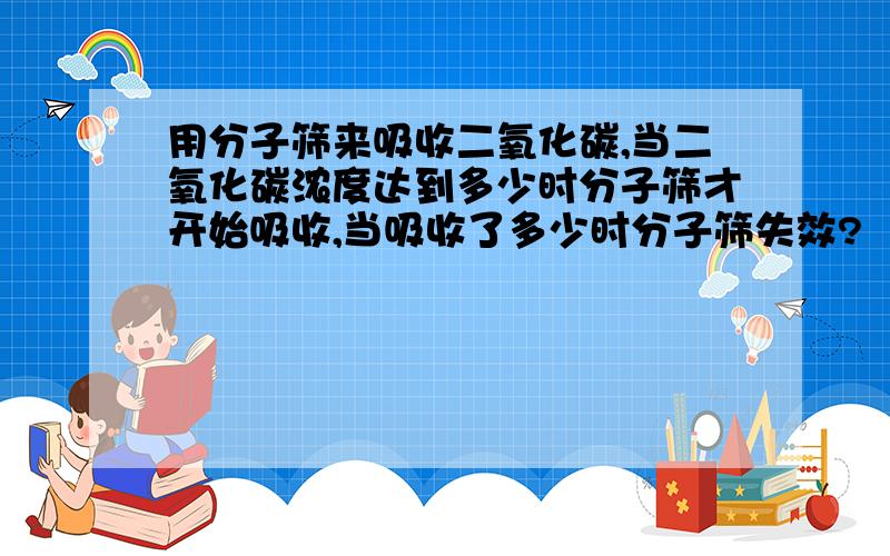 用分子筛来吸收二氧化碳,当二氧化碳浓度达到多少时分子筛才开始吸收,当吸收了多少时分子筛失效?