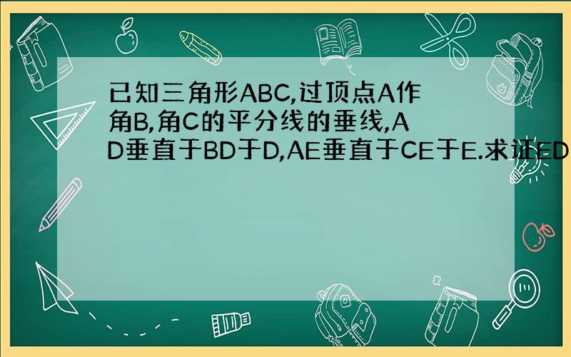 已知三角形ABC,过顶点A作角B,角C的平分线的垂线,AD垂直于BD于D,AE垂直于CE于E.求证ED平行于BC、