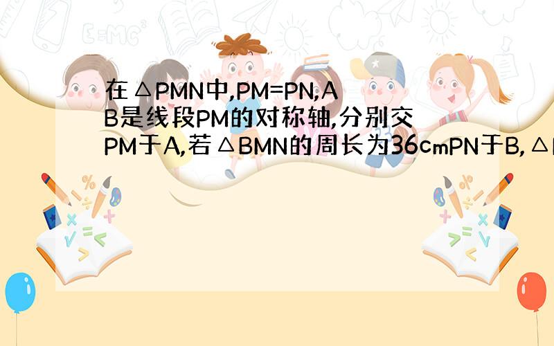 在△PMN中,PM=PN,AB是线段PM的对称轴,分别交PM于A,若△BMN的周长为36cmPN于B,△PMN的周长为6