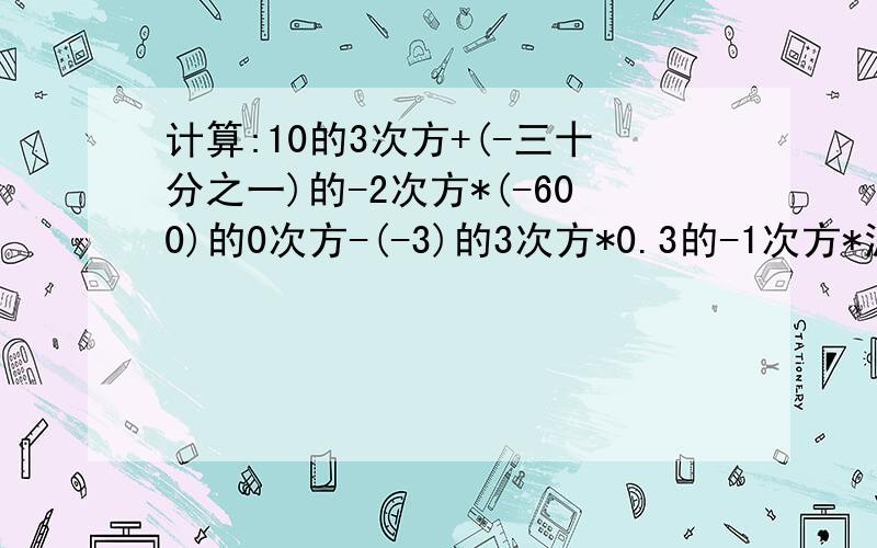 计算:10的3次方+(-三十分之一)的-2次方*(-600)的0次方-(-3)的3次方*0.3的-1次方*派的0次方