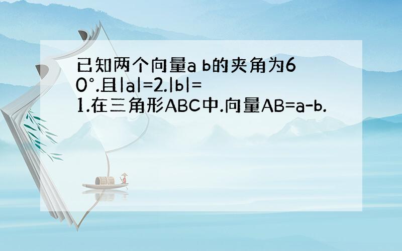 已知两个向量a b的夹角为60°.且|a|=2.|b|=1.在三角形ABC中.向量AB=a-b.