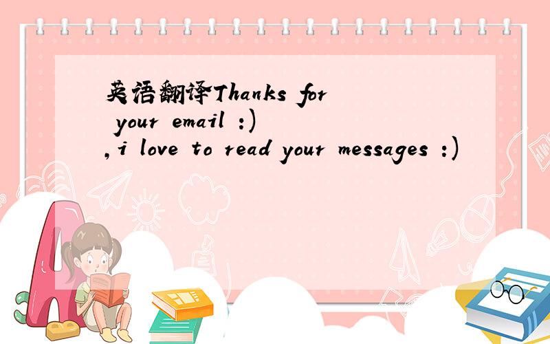 英语翻译Thanks for your email :),i love to read your messages :)