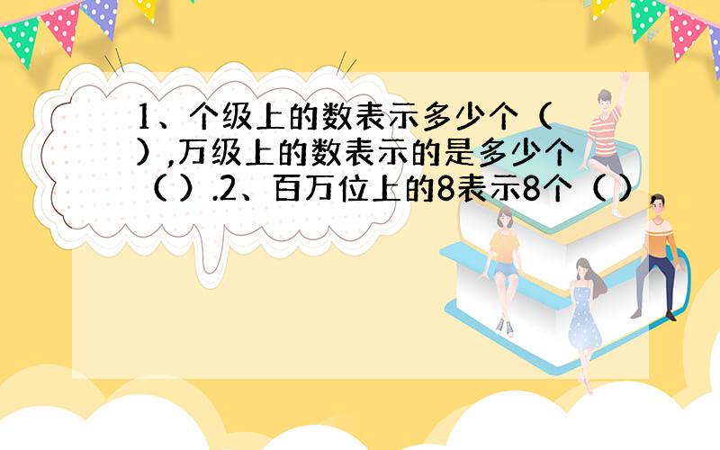 1、个级上的数表示多少个（ ）,万级上的数表示的是多少个（ ）.2、百万位上的8表示8个（ ）,