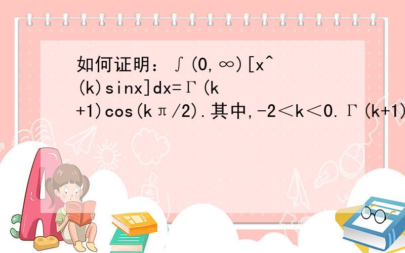 如何证明：∫(0,∞)[x^(k)sinx]dx=Γ(k+1)cos(kπ/2).其中,-2＜k＜0.Γ(k+1)为伽马