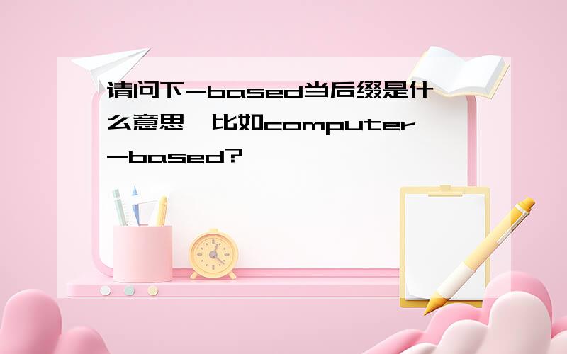 请问下-based当后缀是什么意思,比如computer-based?