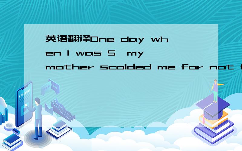 英语翻译One day when I was 5,my mother scolded me for not finish